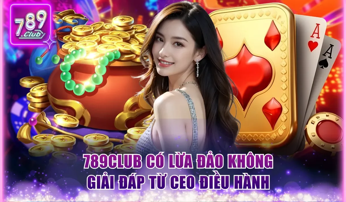 789Club Có Lừa Đảo Không? 5 Minh Chứng Thuyết Phục Nhất 1 789Club có lừa đảo không - Giải đáp từ CEO điều hành