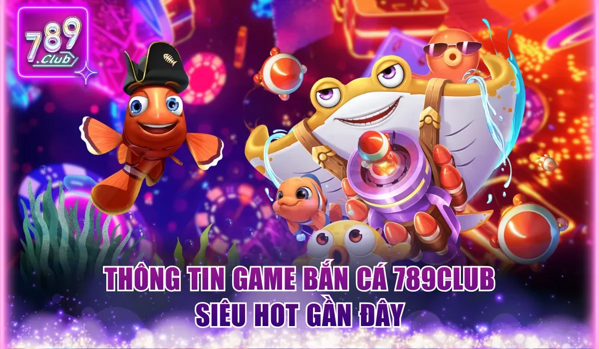 Bắn Cá 789Club – Siêu Phẩm Săn Thưởng Đỉnh Cao 1 bắn cá 789club